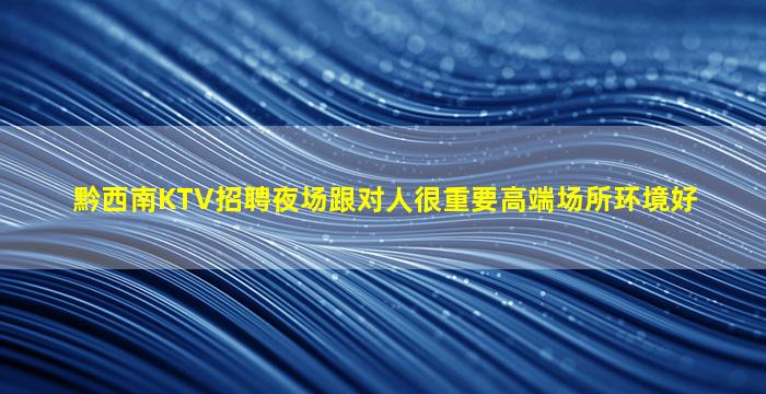 黔西南KTV招聘夜场跟对人很重要高端场所环境好